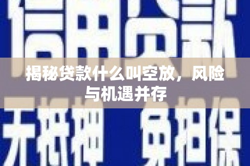 积石山揭秘贷款什么叫空放，风险与机遇并存