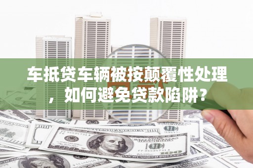 梁山车抵贷车辆被按颠覆性处理，如何避免贷款陷阱？