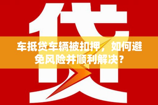 涞源车抵贷车辆被扣押，如何避免风险并顺利解决？