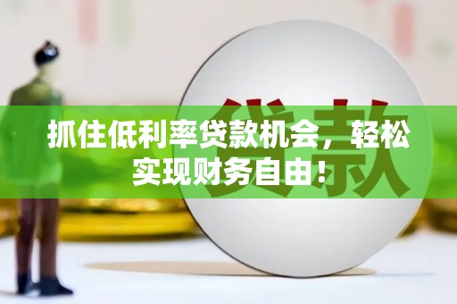 同心抓住低利率贷款机会，轻松实现财务自由！