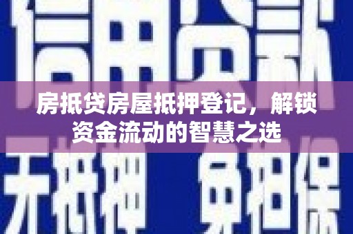 会泽房抵贷房屋抵押登记，解锁资金流动的智慧之选