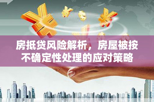 绥棱房抵贷风险解析，房屋被按不确定性处理的应对策略