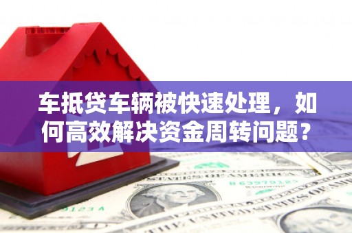 左贡车抵贷车辆被快速处理，如何高效解决资金周转问题？