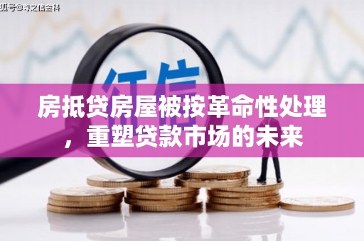 同心房抵贷房屋被按革命性处理，重塑贷款市场的未来
