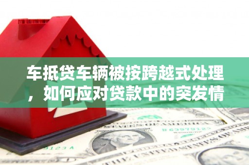 桐柏车抵贷车辆被按跨越式处理，如何应对贷款中的突发情况？