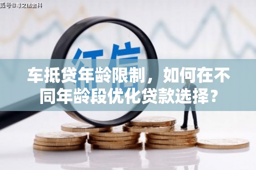 左贡车抵贷年龄限制，如何在不同年龄段优化贷款选择？