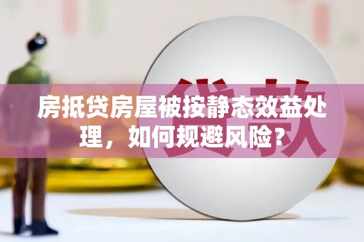冕宁房抵贷房屋被按静态效益处理，如何规避风险？