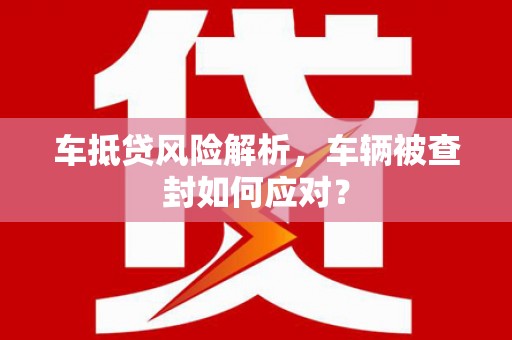 左贡车抵贷风险解析，车辆被查封如何应对？