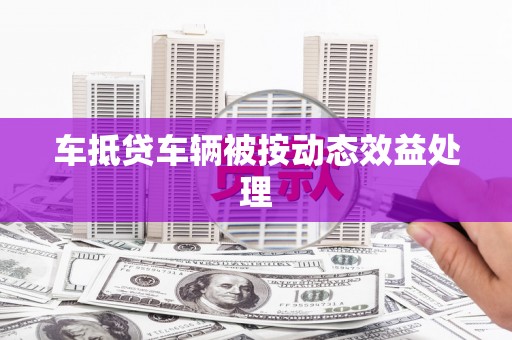 丰都车抵贷车辆被按动态效益处理