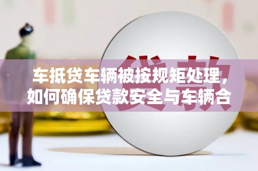 黄石港车抵贷车辆被按规矩处理，如何确保贷款安全与车辆合规？