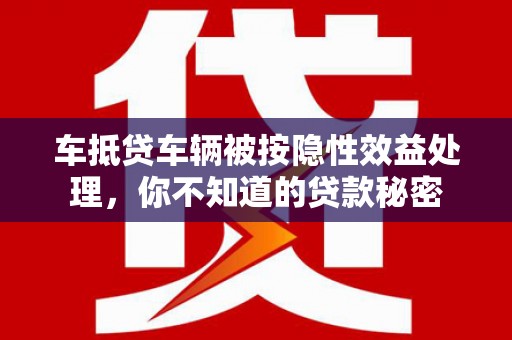 沾化车抵贷车辆被按隐性效益处理，你不知道的贷款秘密