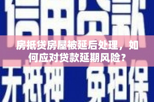 圣方济各堂区房抵贷房屋被延后处理，如何应对贷款延期风险？