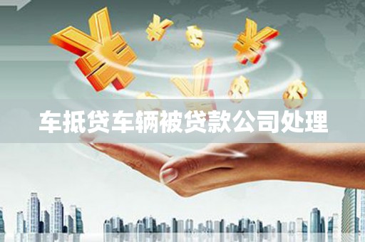 沾化车抵贷车辆被贷款公司处理