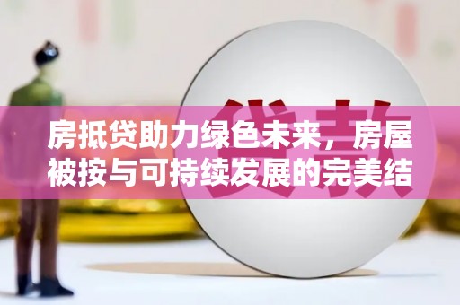 沾化房抵贷助力绿色未来，房屋被按与可持续发展的完美结合