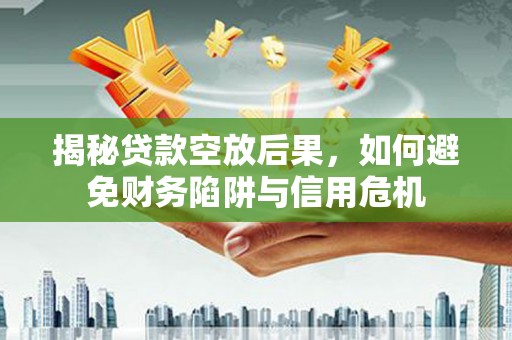 吉县揭秘贷款空放后果，如何避免财务陷阱与信用危机