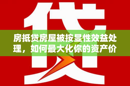 沾化房抵贷房屋被按显性效益处理，如何最大化你的资产价值？