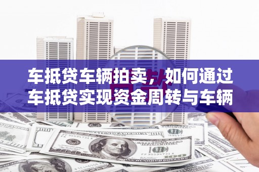 沾化车抵贷车辆拍卖，如何通过车抵贷实现资金周转与车辆变现
