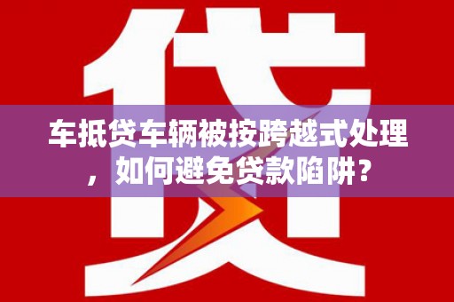策勒车抵贷车辆被按跨越式处理，如何避免贷款陷阱？