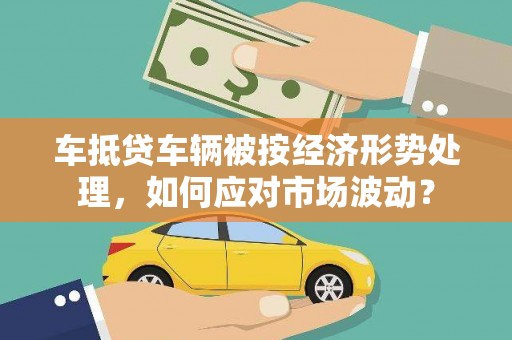 襄汾车抵贷车辆被按经济形势处理，如何应对市场波动？