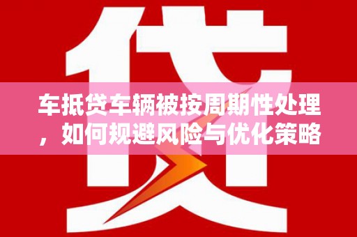 济南车抵贷车辆被按周期性处理，如何规避风险与优化策略