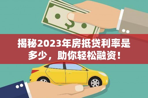 策勒揭秘2023年房抵贷利率是多少，助你轻松融资！