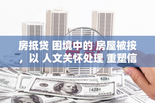 泰武房抵贷 困境中的 房屋被按，以 人文关怀处理 重塑信任