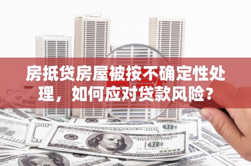 公安房抵贷房屋被按不确定性处理，如何应对贷款风险？