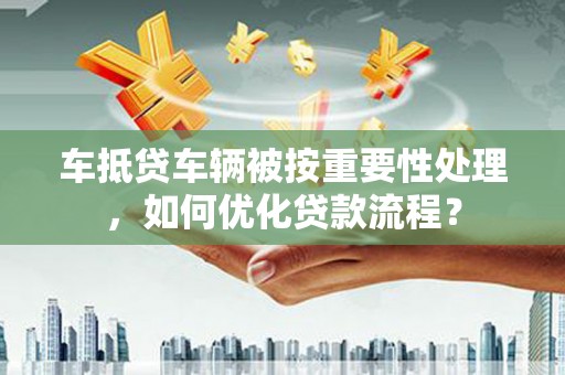 平罗车抵贷车辆被按重要性处理，如何优化贷款流程？