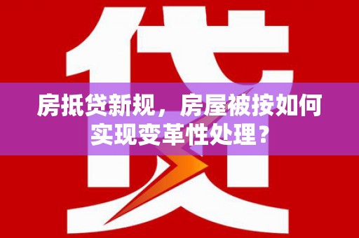 会泽房抵贷新规，房屋被按如何实现变革性处理？