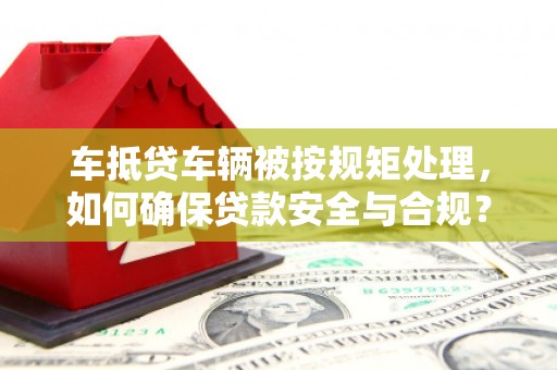 公安车抵贷车辆被按规矩处理，如何确保贷款安全与合规？