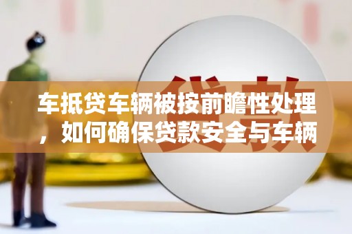 公安车抵贷车辆被按前瞻性处理，如何确保贷款安全与车辆保值？