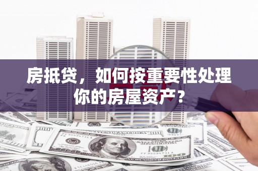 绥棱房抵贷，如何按重要性处理你的房屋资产？