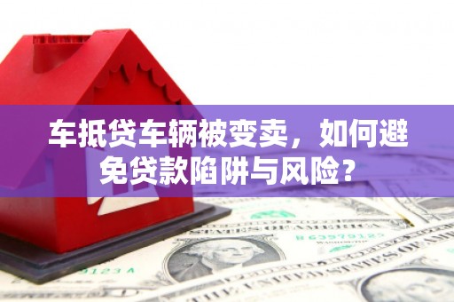 会泽车抵贷车辆被变卖，如何避免贷款陷阱与风险？