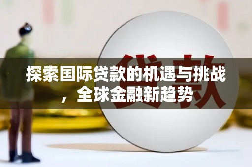 会泽探索国际贷款的机遇与挑战，全球金融新趋势