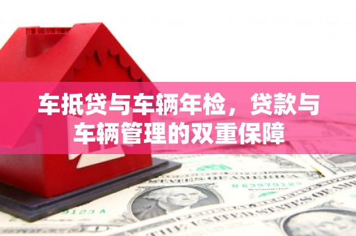 盐城车抵贷与车辆年检，贷款与车辆管理的双重保障