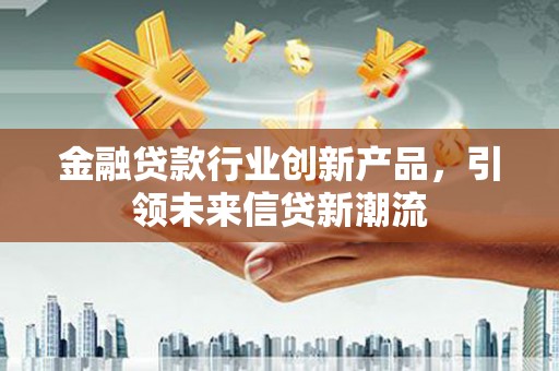 清新金融贷款行业创新产品，引领未来信贷新潮流