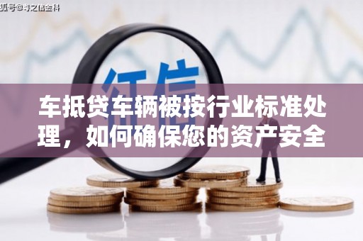芮城车抵贷车辆被按行业标准处理，如何确保您的资产安全？
