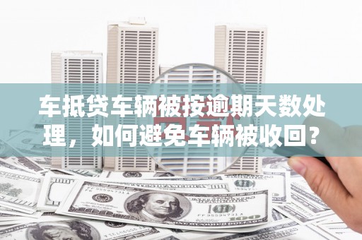 延寿车抵贷车辆被按逾期天数处理，如何避免车辆被收回？