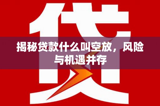 芮城揭秘贷款什么叫空放，风险与机遇并存