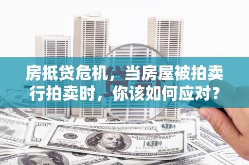芮城房抵贷危机，当房屋被拍卖行拍卖时，你该如何应对？