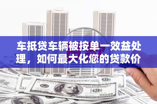 鼓山车抵贷车辆被按单一效益处理，如何最大化您的贷款价值？