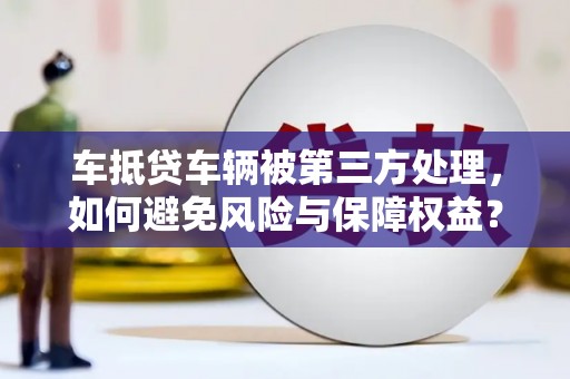 鼓山车抵贷车辆被第三方处理，如何避免风险与保障权益？