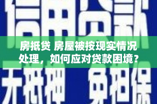 昆都仑房抵贷 房屋被按现实情况处理，如何应对贷款困境？