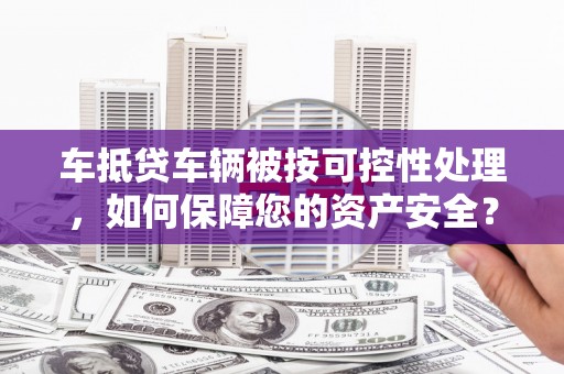 古丈车抵贷车辆被按可控性处理，如何保障您的资产安全？