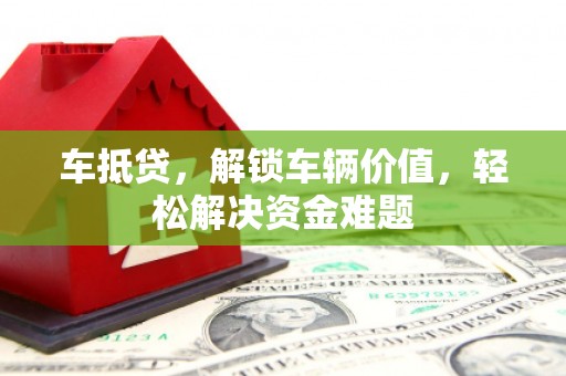云南车抵贷，解锁车辆价值，轻松解决资金难题