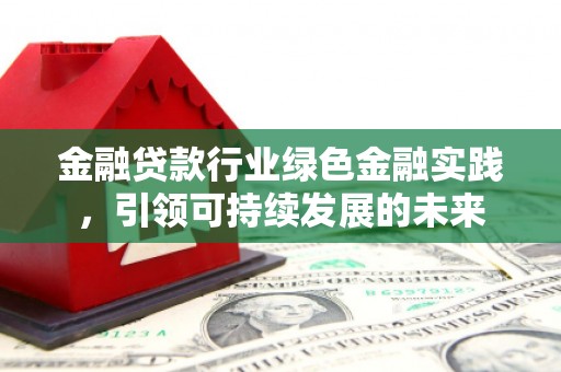 瓜州金融贷款行业绿色金融实践，引领可持续发展的未来