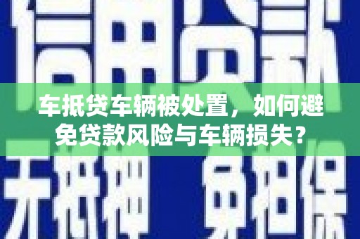 永清车抵贷车辆被处置，如何避免贷款风险与车辆损失？