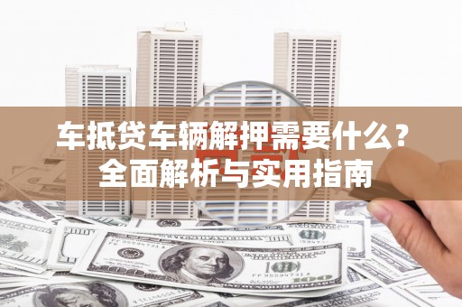 千阳车抵贷车辆解押需要什么？ 全面解析与实用指南