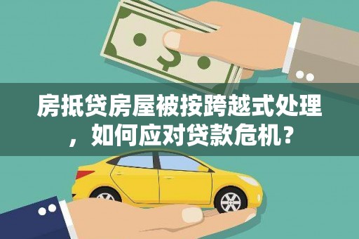 瓜州房抵贷房屋被按跨越式处理，如何应对贷款危机？