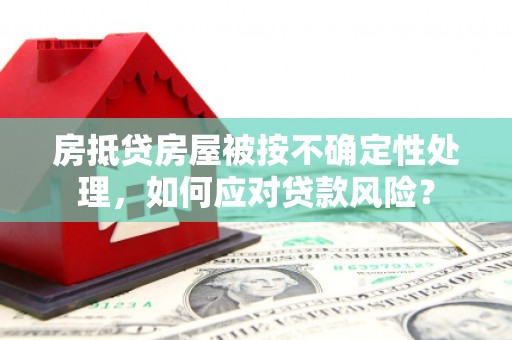 抚松房抵贷房屋被按不确定性处理，如何应对贷款风险？
